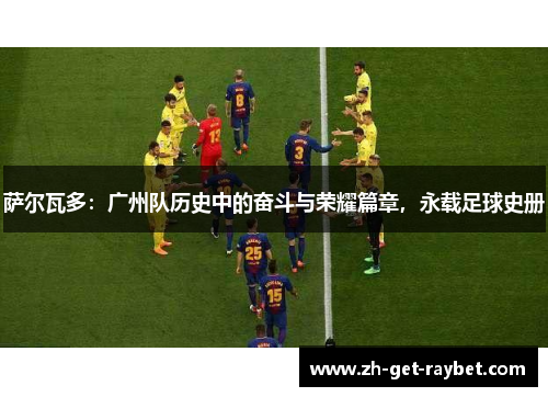 萨尔瓦多:广州队历史中的奋斗与荣耀篇章,永载足球史册