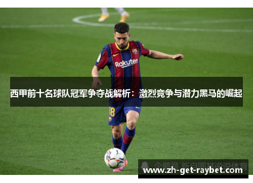 西甲前十名球队冠军争夺战解析：激烈竞争与潜力黑马的崛起