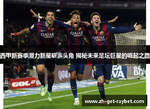 西甲新赛季潜力新星崭露头角 揭秘未来足坛巨星的崛起之路