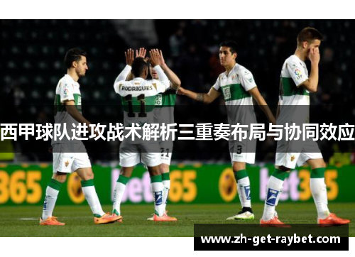 西甲球队进攻战术解析三重奏布局与协同效应