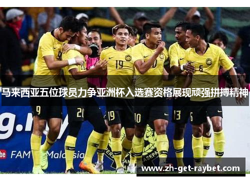 马来西亚五位球员力争亚洲杯入选赛资格展现顽强拼搏精神