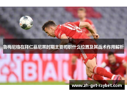 鲁梅尼格在拜仁慕尼黑时期主要司职什么位置及其战术作用解析