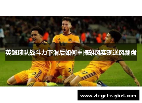 英超球队战斗力下滑后如何重振雄风实现逆风翻盘 英超球队战斗力下滑后如何重振雄风实现逆风翻盘