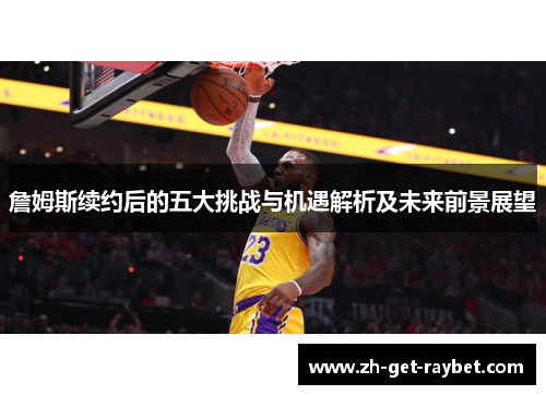 詹姆斯续约后的五大挑战与机遇解析及未来前景展望