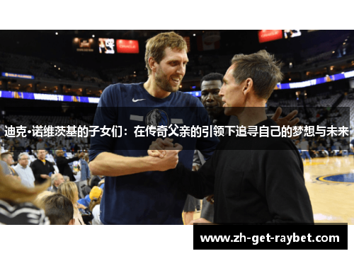 迪克·诺维茨基的子女们：在传奇父亲的引领下追寻自己的梦想与未来