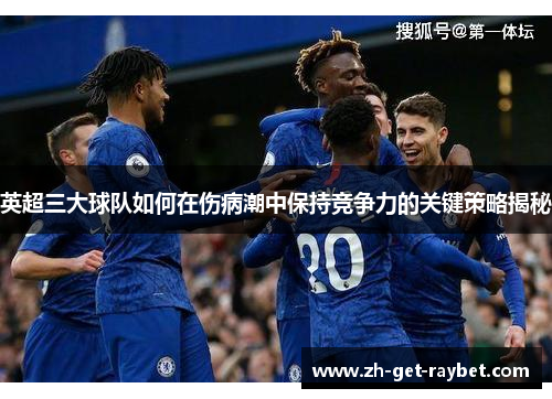 英超三大球队如何在伤病潮中保持竞争力的关键策略揭秘