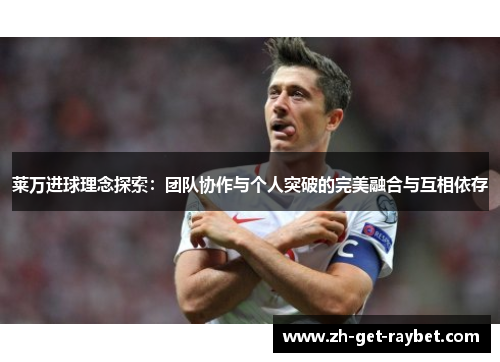 莱万进球理念探索:团队协作与个人突破的完美融合与互相依存 莱万进球理念探索:团队协作与个人突破的完美融合与互相依存