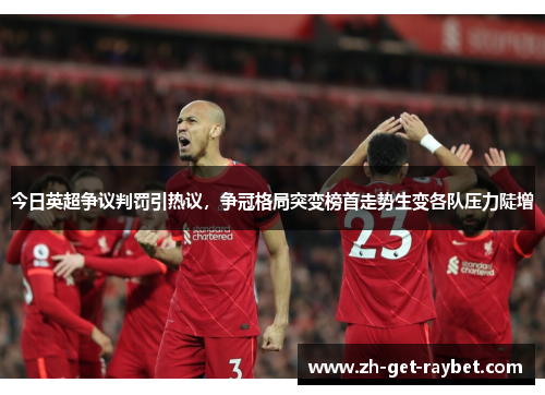 今日英超争议判罚引热议,争冠格局突变榜首走势生变各队压力陡增 今日英超争议判罚引热议,争冠格局突变榜首走势生变各队压力陡增