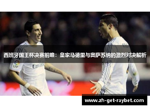 西班牙国王杯决赛前瞻:皇家马德里与奥萨苏纳的激烈对决解析 西班牙国王杯决赛前瞻:皇家马德里与奥萨苏纳的激烈对决解析