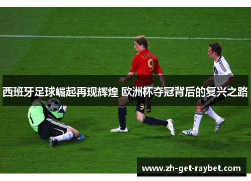 西班牙足球崛起再现辉煌 欧洲杯夺冠背后的复兴之路