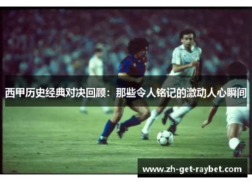西甲历史经典对决回顾:那些令人铭记的激动人心瞬间 西甲历史经典对决回顾:那些令人铭记的激动人心瞬间