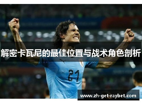 解密卡瓦尼的最佳位置与战术角色剖析 解密卡瓦尼的最佳位置与战术角色剖析