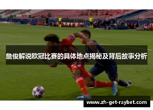 詹俊解说欧冠比赛的具体地点揭秘及背后故事分析