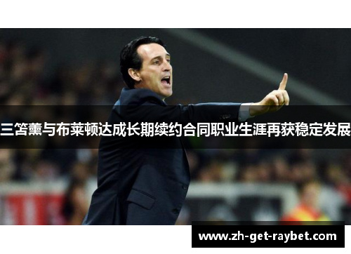 三笘薰与布莱顿达成长期续约合同职业生涯再获稳定发展