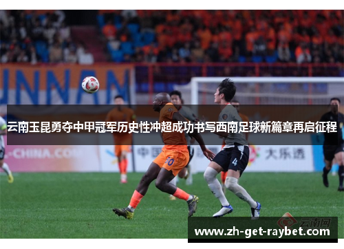 云南玉昆勇夺中甲冠军历史性冲超成功书写西南足球新篇章再启征程