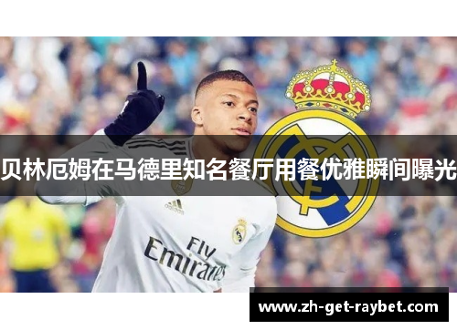 贝林厄姆在马德里知名餐厅用餐优雅瞬间曝光