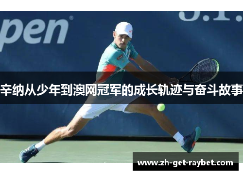 辛纳从少年到澳网冠军的成长轨迹与奋斗故事